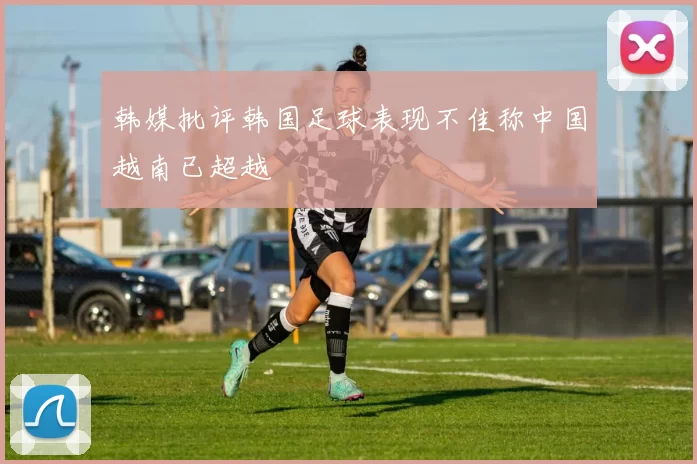 韩媒批评韩国足球表现不佳称中国越南已超越