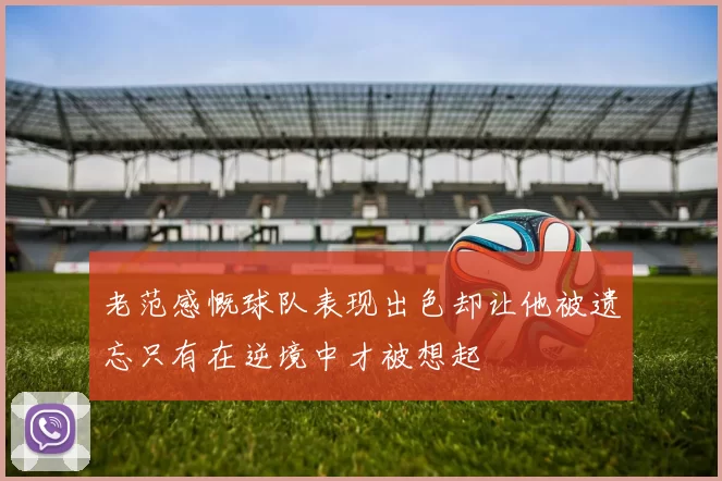 老范感慨球队表现出色却让他被遗忘只有在逆境中才被想起