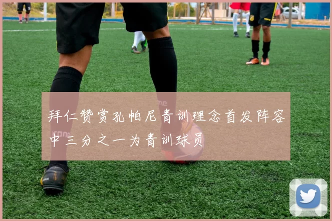拜仁赞赏孔帕尼青训理念首发阵容中三分之一为青训球员