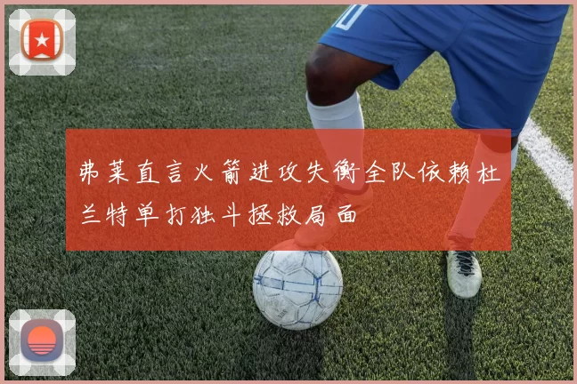 弗莱直言火箭进攻失衡全队依赖杜兰特单打独斗拯救局面