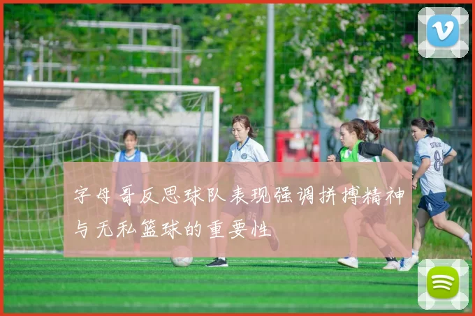 字母哥反思球队表现强调拼搏精神与无私篮球的重要性