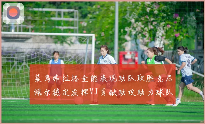 菜鸟弗拉格全能表现助队取胜克尼佩尔稳定发挥VJ贡献助攻助力球队进攻
