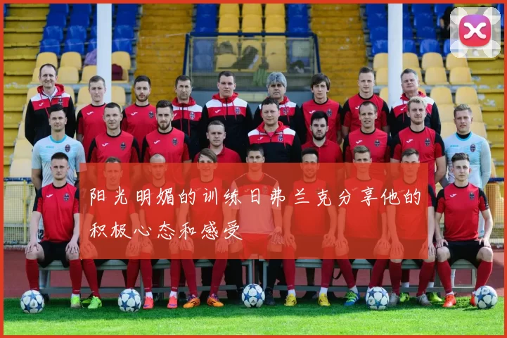 阳光明媚的训练日弗兰克分享他的积极心态和感受
