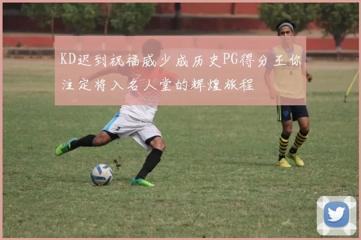 KD迟到祝福威少成历史PG得分王你注定将入名人堂的辉煌旅程