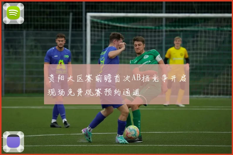 贵阳大区赛前瞻首次AB档竞争开启现场免费观赛预约通道