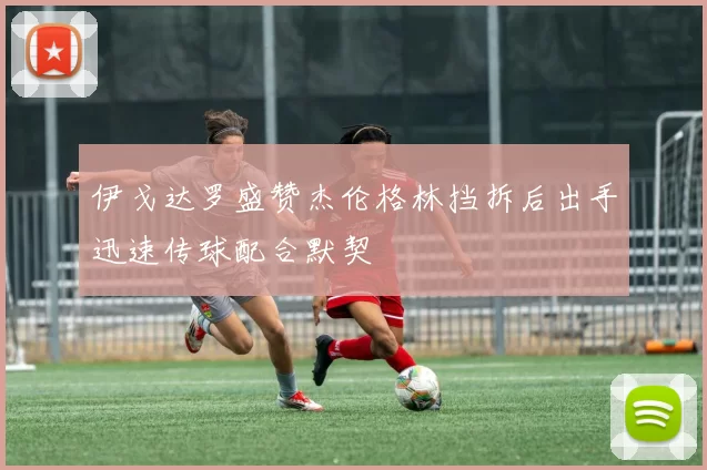 伊戈达罗盛赞杰伦格林挡拆后出手迅速传球配合默契